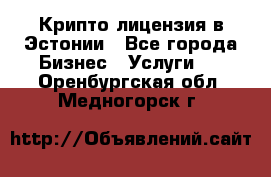 Крипто лицензия в Эстонии - Все города Бизнес » Услуги   . Оренбургская обл.,Медногорск г.